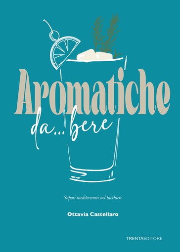 “Aromatiche da... bere: sapori mediterranei nel bicchiere”: in un libro le ricette innovative di Ottavia Castellaro per realizzare cocktail indimenticabili&quot;